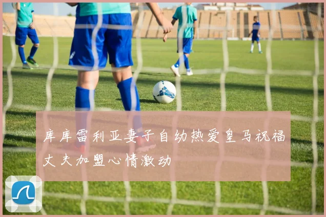 库库雷利亚妻子自幼热爱皇马祝福丈夫加盟心情激动