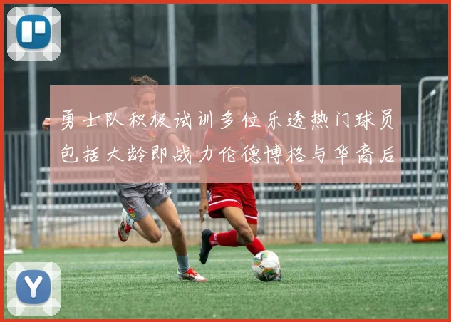 勇士队积极试训多位乐透热门球员包括大龄即战力伦德博格与华裔后卫伯里斯