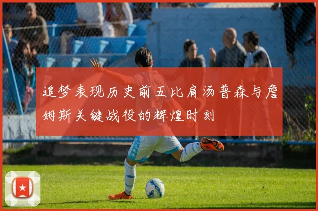 追梦表现历史前五比肩汤普森与詹姆斯关键战役的辉煌时刻