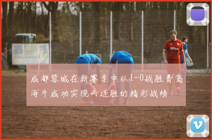 成都蓉城在新赛季中以1-0战胜青岛海牛成功实现两连胜的精彩战绩