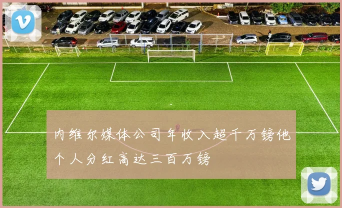 内维尔媒体公司年收入超千万镑他个人分红高达三百万镑