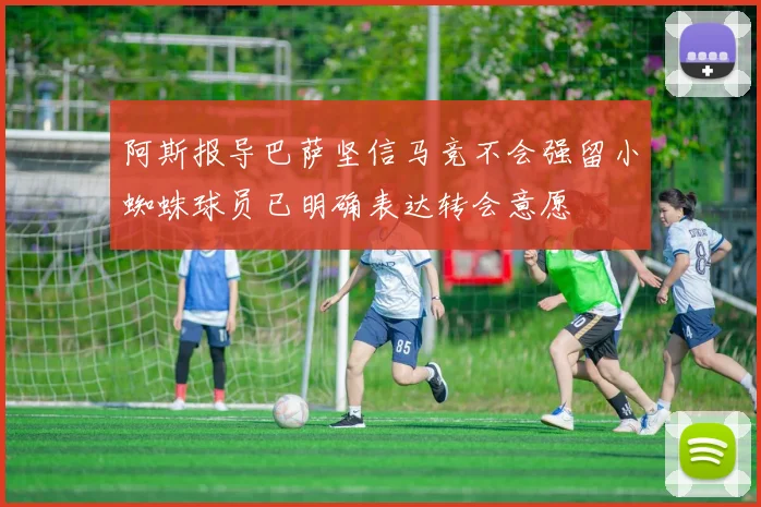 阿斯报导巴萨坚信马竞不会强留小蜘蛛球员已明确表达转会意愿