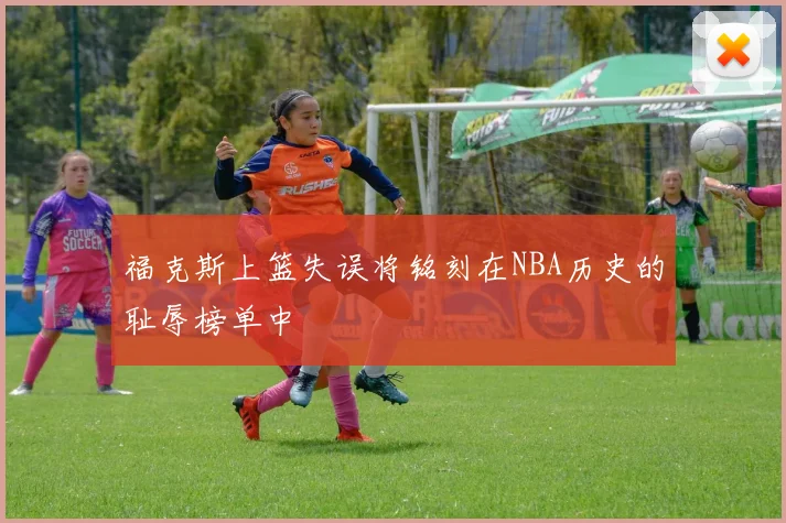 福克斯上篮失误将铭刻在NBA历史的耻辱榜单中