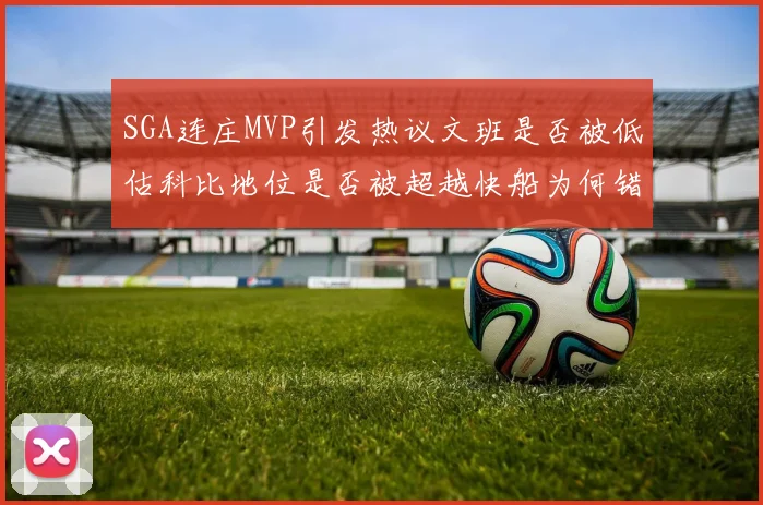 SGA连庄MVP引发热议文班是否被低估科比地位是否被超越快船为何错失良机