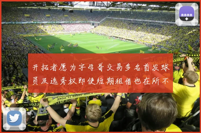 开拓者愿为字母哥交易多名首发球员及选秀权即使短期租借也在所不惜