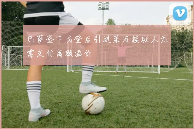 巴萨签下戈登后引进莱万接班人无需支付高额溢价