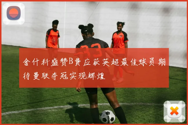 舍什科盛赞B费应获英超最佳球员期待曼联夺冠实现辉煌