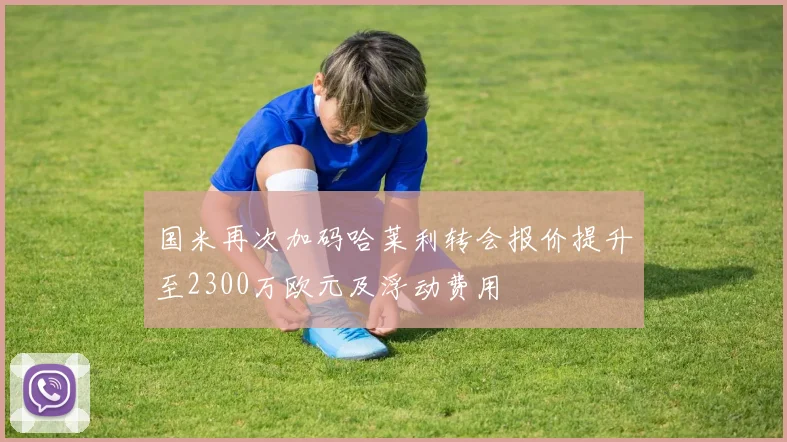国米再次加码哈莱利转会报价提升至2300万欧元及浮动费用