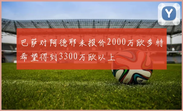 巴萨对阿德耶米报价2000万欧多特希望得到3300万欧以上