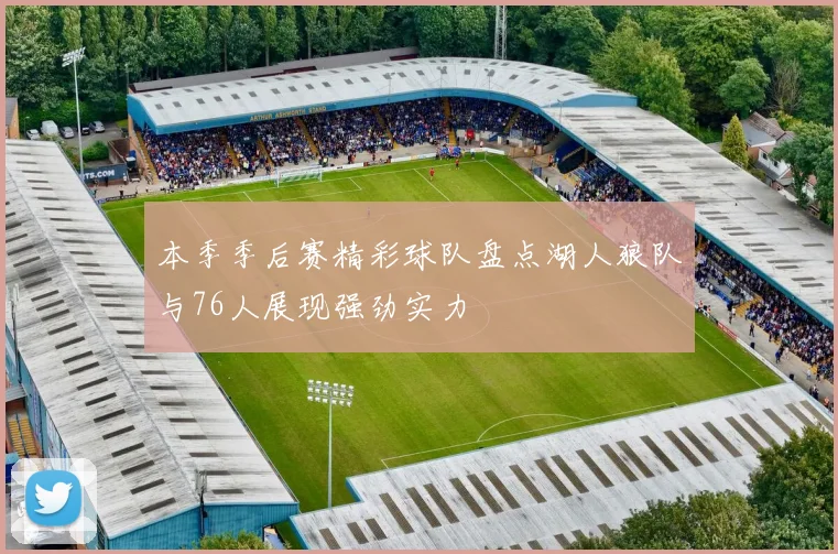 本季季后赛精彩球队盘点湖人狼队与76人展现强劲实力
