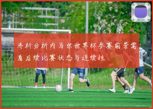 济科分析内马尔世界杯参赛前景需看后续比赛状态与连续性