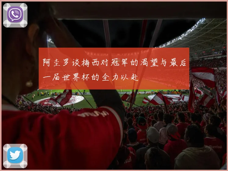 阿圭罗谈梅西对冠军的渴望与最后一届世界杯的全力以赴