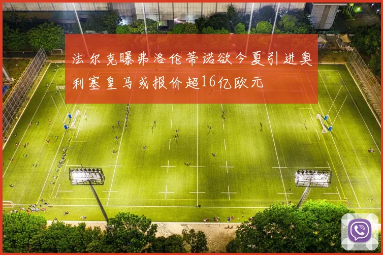 法尔克曝弗洛伦蒂诺欲今夏引进奥利塞皇马或报价超16亿欧元