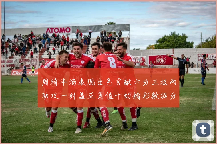 周琦半场表现出色贡献六分三板两助攻一封盖正负值十的精彩数据分析