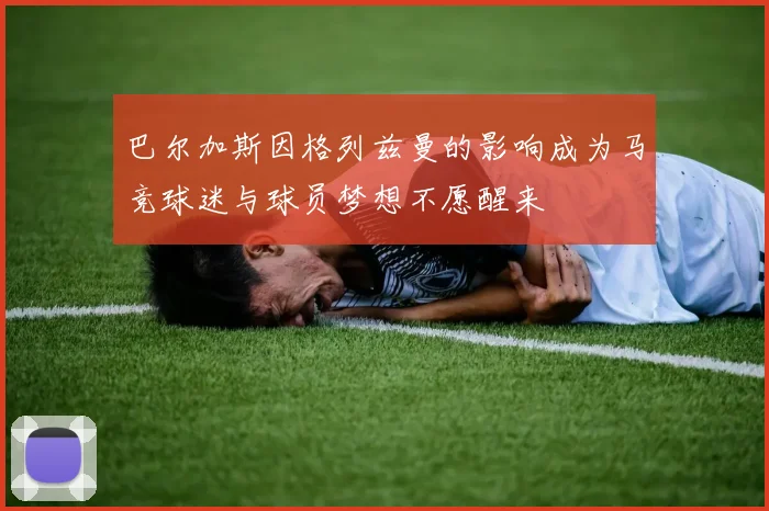 巴尔加斯因格列兹曼的影响成为马竞球迷与球员梦想不愿醒来