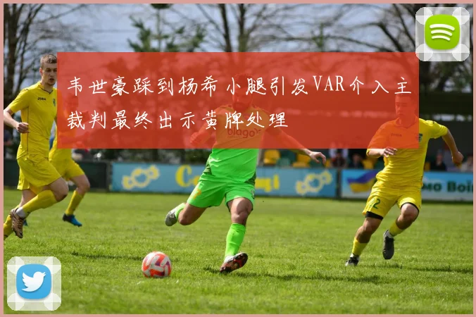 韦世豪踩到杨希小腿引发VAR介入主裁判最终出示黄牌处理