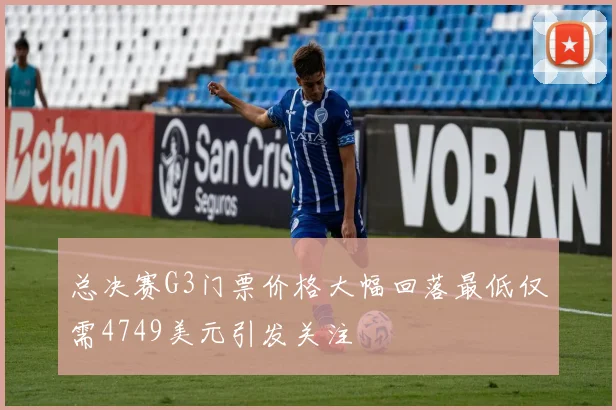 总决赛G3门票价格大幅回落最低仅需4749美元引发关注