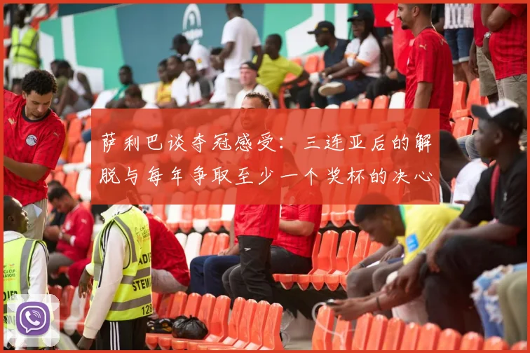 萨利巴谈夺冠感受：三连亚后的解脱与每年争取至少一个奖杯的决心