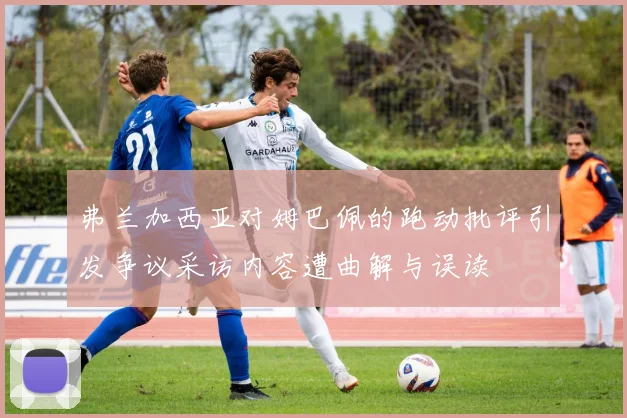 弗兰加西亚对姆巴佩的跑动批评引发争议采访内容遭曲解与误读