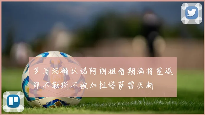 罗马诺确认诺阿朗租借期满将重返那不勒斯不被加拉塔萨雷买断