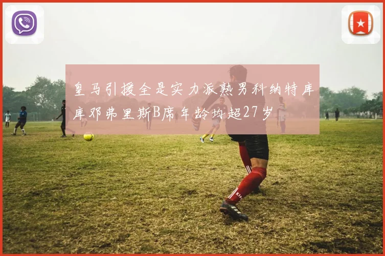 皇马引援全是实力派熟男科纳特库库邓弗里斯B席年龄均超27岁